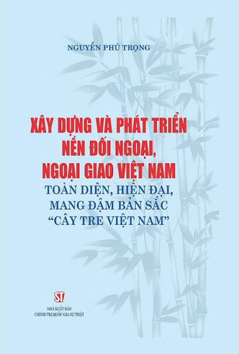 Xây Dựng Và Phát Triển Nền Đối Ngoại, Ngoại Giao Việt Nam Toàn Diện, Hiện Đại, Mang Đậm Đà Bản Sắc “Cây Tre Việt Nam”